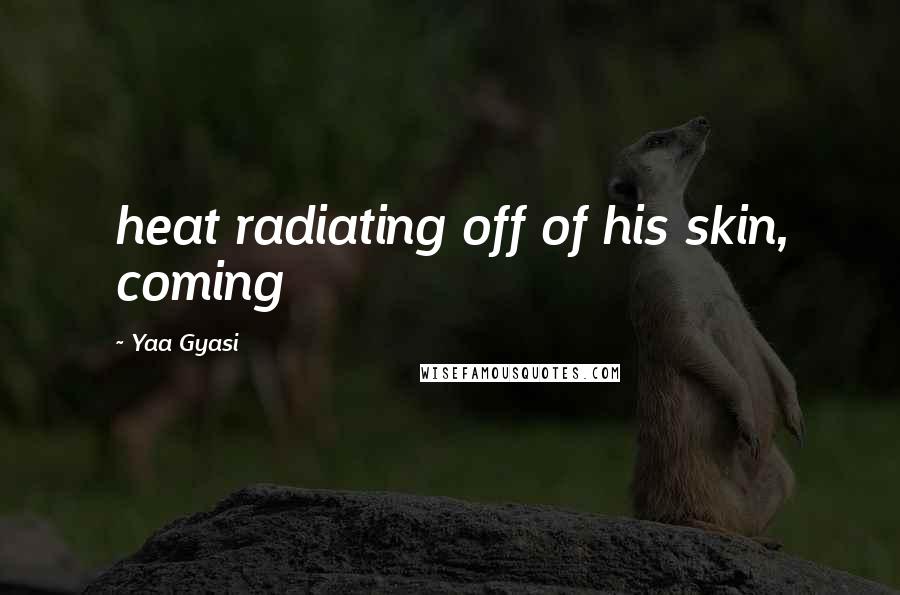 Yaa Gyasi Quotes: heat radiating off of his skin, coming