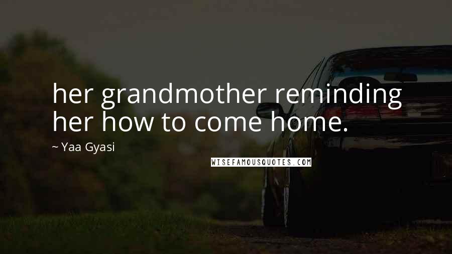 Yaa Gyasi Quotes: her grandmother reminding her how to come home.