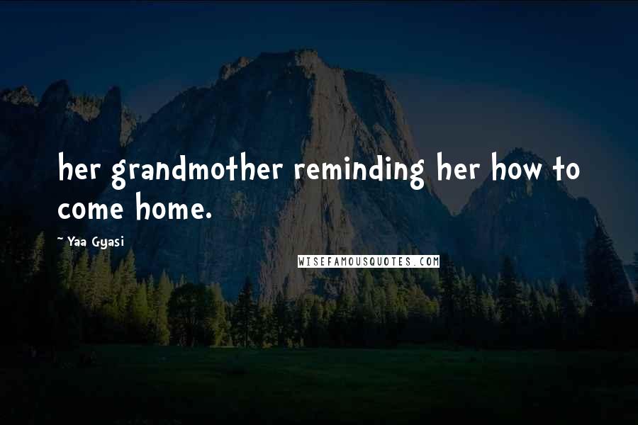 Yaa Gyasi Quotes: her grandmother reminding her how to come home.