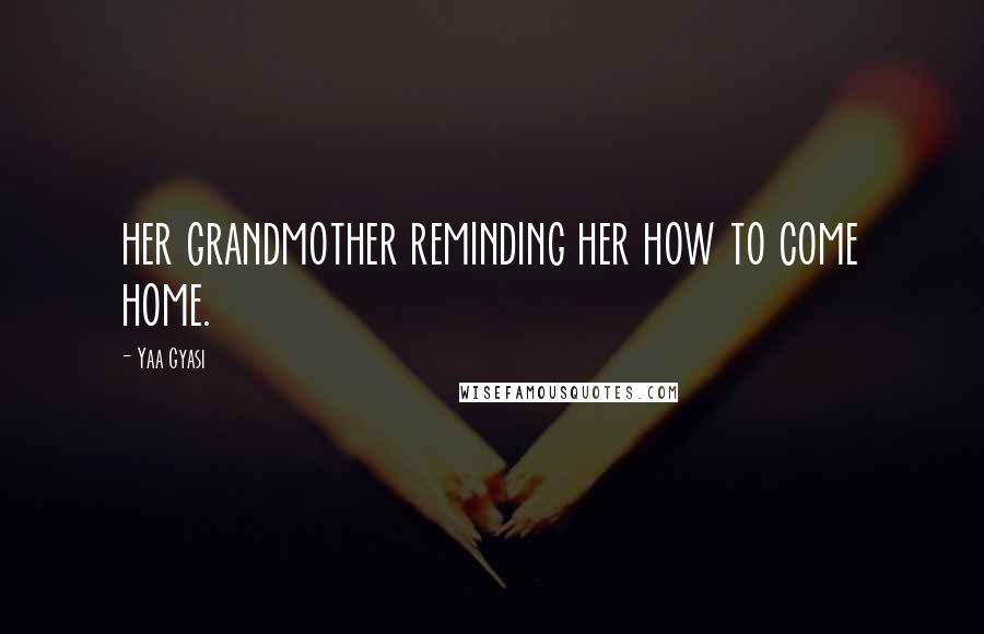 Yaa Gyasi Quotes: her grandmother reminding her how to come home.