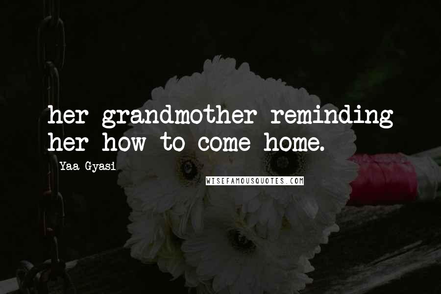 Yaa Gyasi Quotes: her grandmother reminding her how to come home.