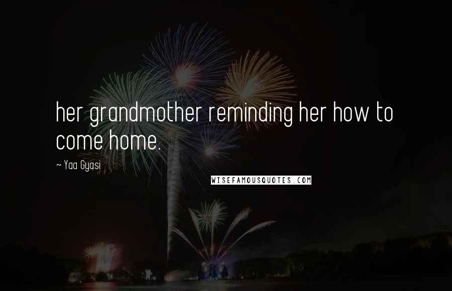 Yaa Gyasi Quotes: her grandmother reminding her how to come home.