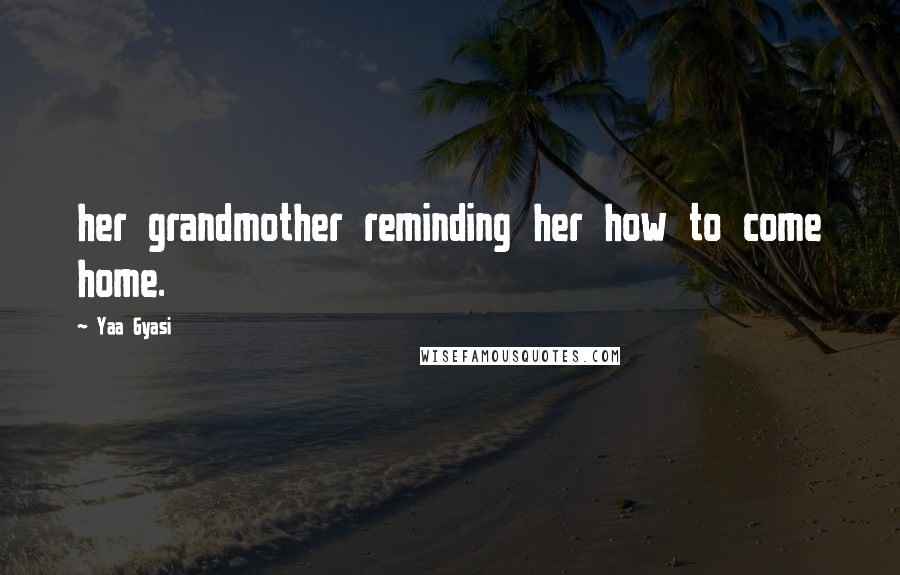 Yaa Gyasi Quotes: her grandmother reminding her how to come home.