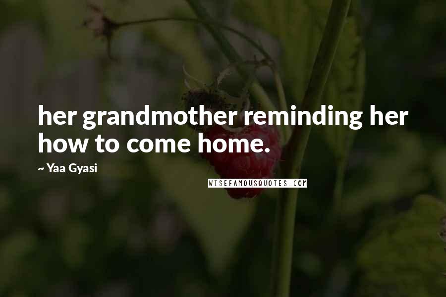 Yaa Gyasi Quotes: her grandmother reminding her how to come home.