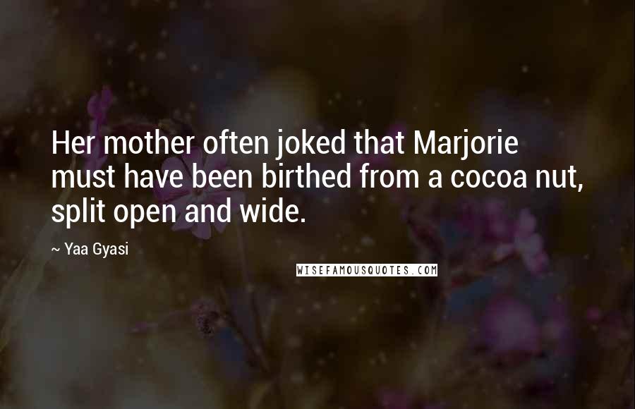 Yaa Gyasi Quotes: Her mother often joked that Marjorie must have been birthed from a cocoa nut, split open and wide.