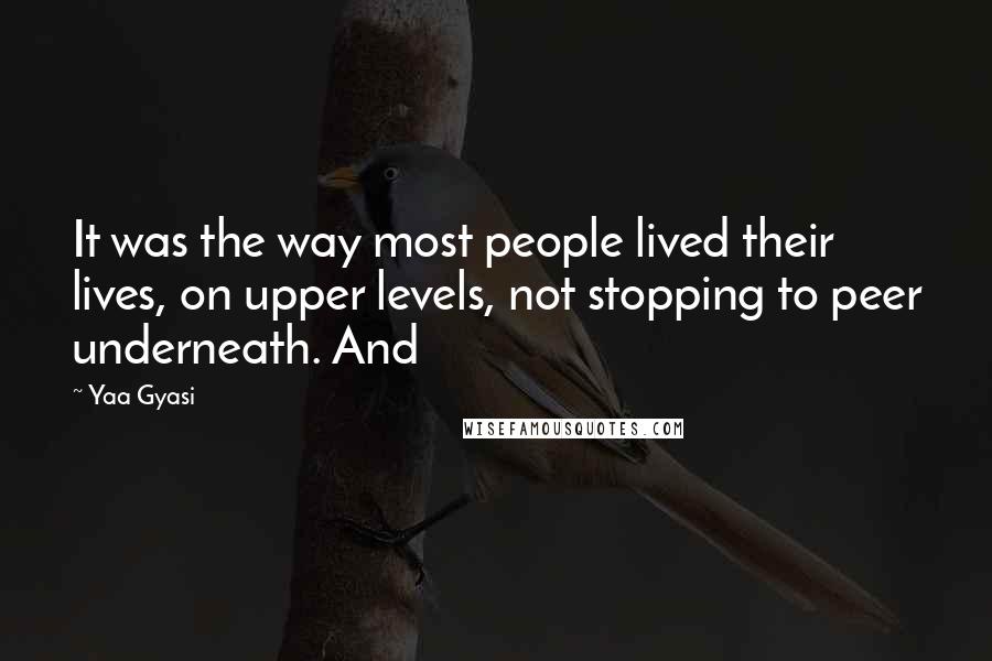Yaa Gyasi Quotes: It was the way most people lived their lives, on upper levels, not stopping to peer underneath. And