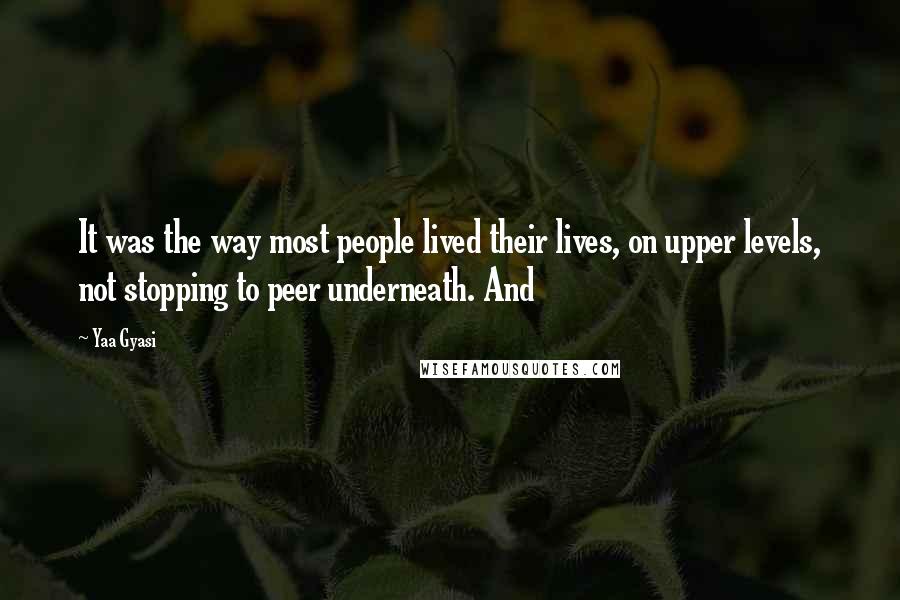 Yaa Gyasi Quotes: It was the way most people lived their lives, on upper levels, not stopping to peer underneath. And