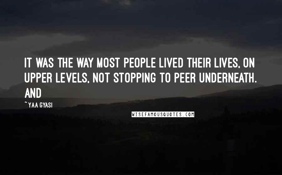 Yaa Gyasi Quotes: It was the way most people lived their lives, on upper levels, not stopping to peer underneath. And