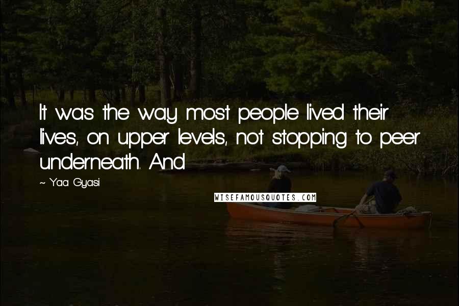Yaa Gyasi Quotes: It was the way most people lived their lives, on upper levels, not stopping to peer underneath. And