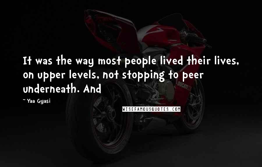 Yaa Gyasi Quotes: It was the way most people lived their lives, on upper levels, not stopping to peer underneath. And