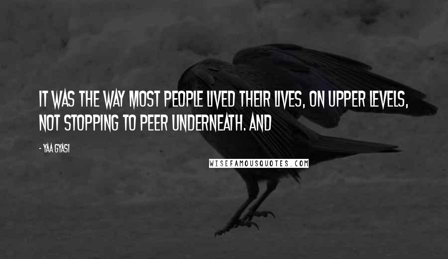 Yaa Gyasi Quotes: It was the way most people lived their lives, on upper levels, not stopping to peer underneath. And
