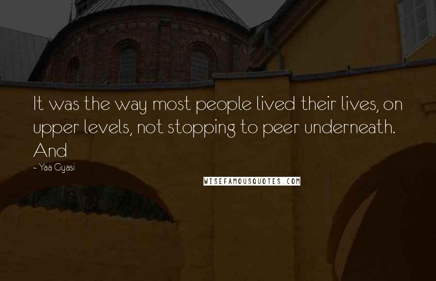 Yaa Gyasi Quotes: It was the way most people lived their lives, on upper levels, not stopping to peer underneath. And