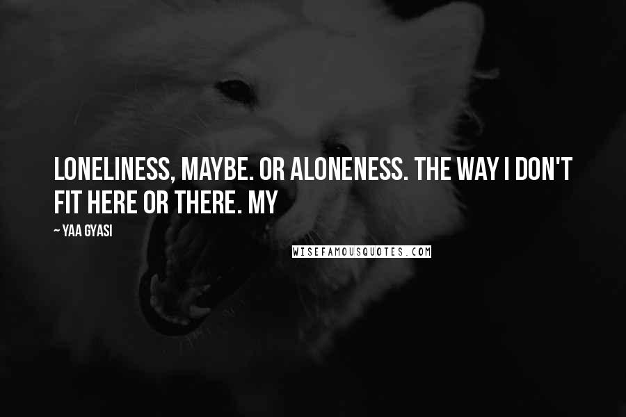 Yaa Gyasi Quotes: Loneliness, maybe. Or aloneness. The way I don't fit here or there. My