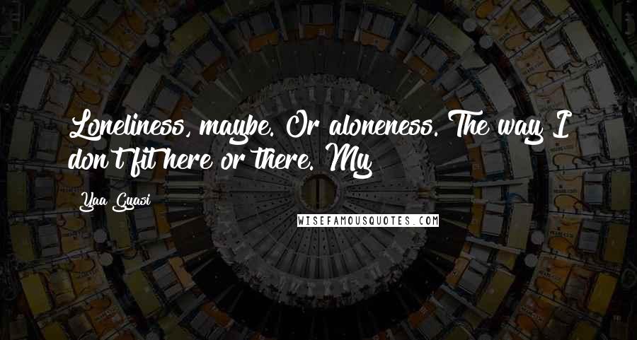 Yaa Gyasi Quotes: Loneliness, maybe. Or aloneness. The way I don't fit here or there. My