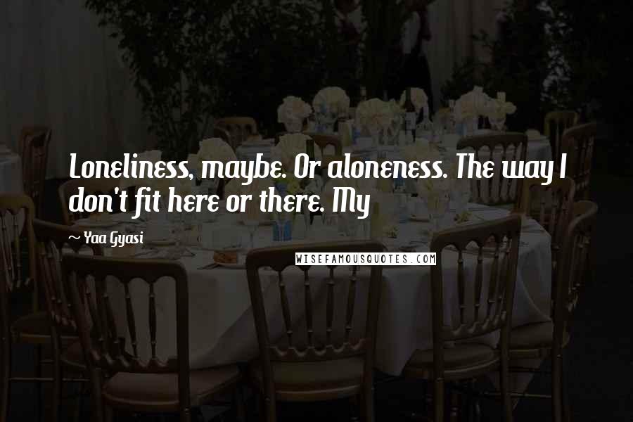 Yaa Gyasi Quotes: Loneliness, maybe. Or aloneness. The way I don't fit here or there. My