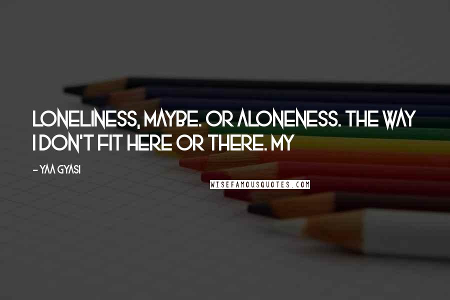 Yaa Gyasi Quotes: Loneliness, maybe. Or aloneness. The way I don't fit here or there. My