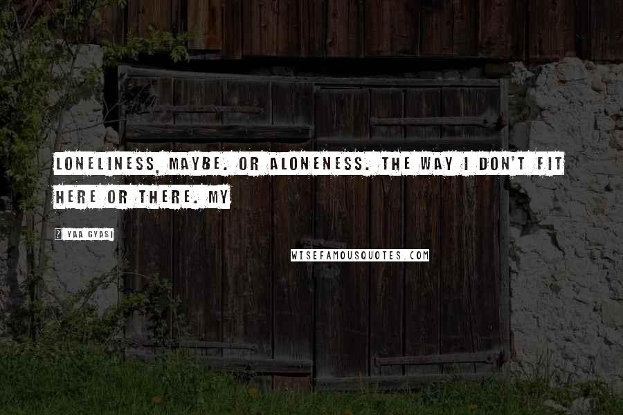 Yaa Gyasi Quotes: Loneliness, maybe. Or aloneness. The way I don't fit here or there. My