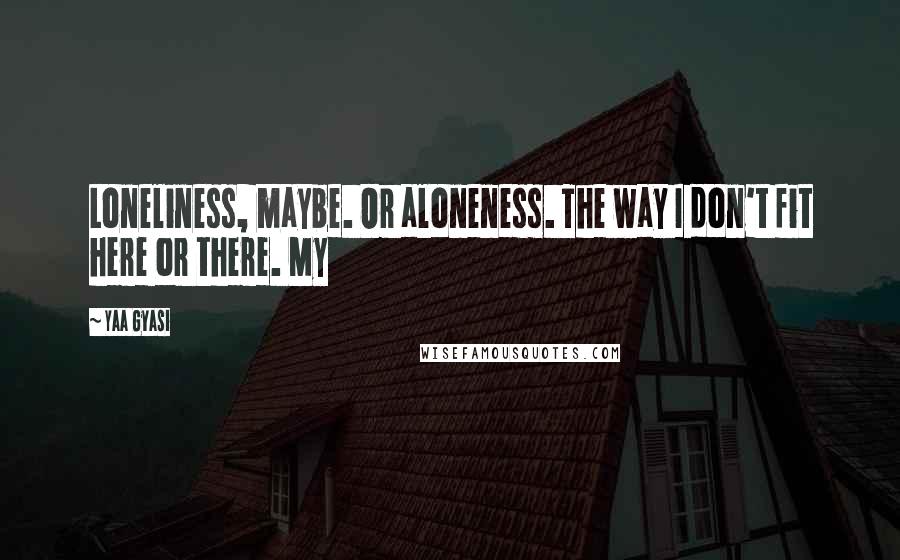 Yaa Gyasi Quotes: Loneliness, maybe. Or aloneness. The way I don't fit here or there. My