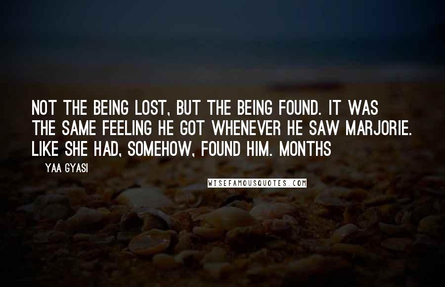 Yaa Gyasi Quotes: Not the being lost, but the being found. It was the same feeling he got whenever he saw Marjorie. Like she had, somehow, found him. Months