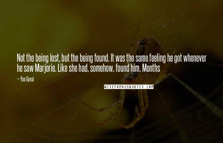 Yaa Gyasi Quotes: Not the being lost, but the being found. It was the same feeling he got whenever he saw Marjorie. Like she had, somehow, found him. Months