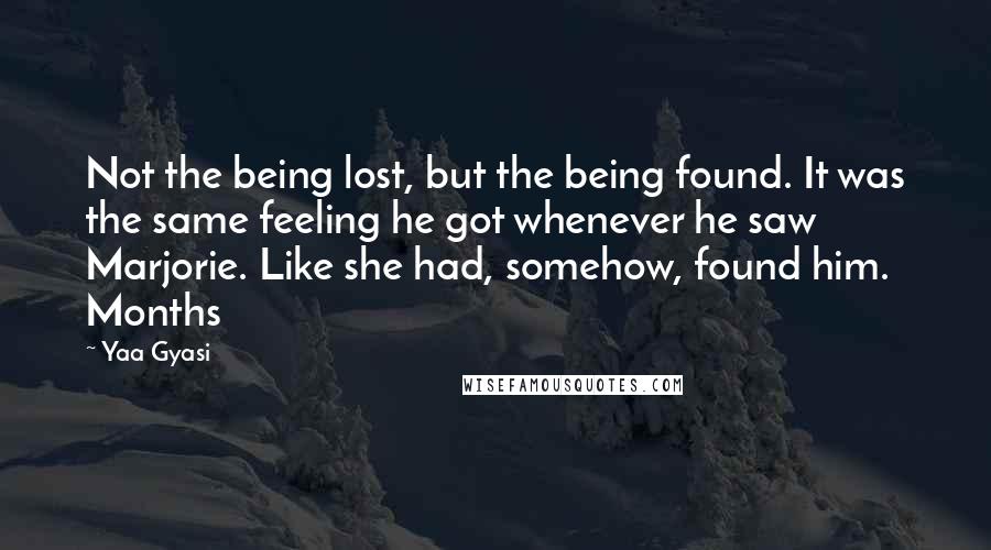 Yaa Gyasi Quotes: Not the being lost, but the being found. It was the same feeling he got whenever he saw Marjorie. Like she had, somehow, found him. Months