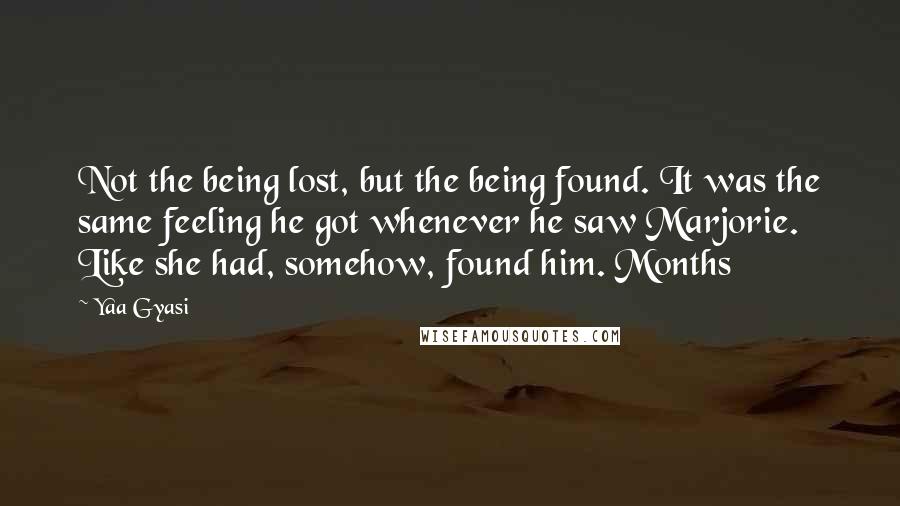 Yaa Gyasi Quotes: Not the being lost, but the being found. It was the same feeling he got whenever he saw Marjorie. Like she had, somehow, found him. Months