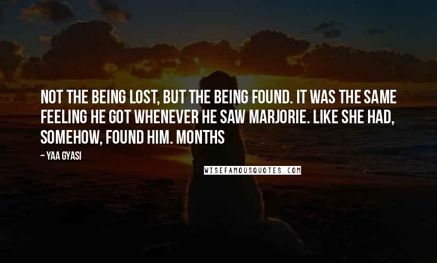 Yaa Gyasi Quotes: Not the being lost, but the being found. It was the same feeling he got whenever he saw Marjorie. Like she had, somehow, found him. Months