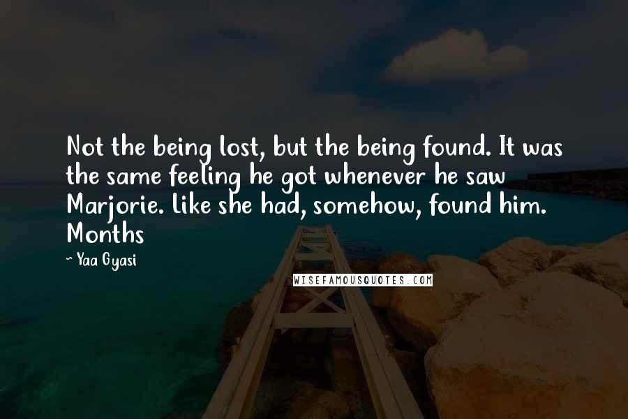 Yaa Gyasi Quotes: Not the being lost, but the being found. It was the same feeling he got whenever he saw Marjorie. Like she had, somehow, found him. Months