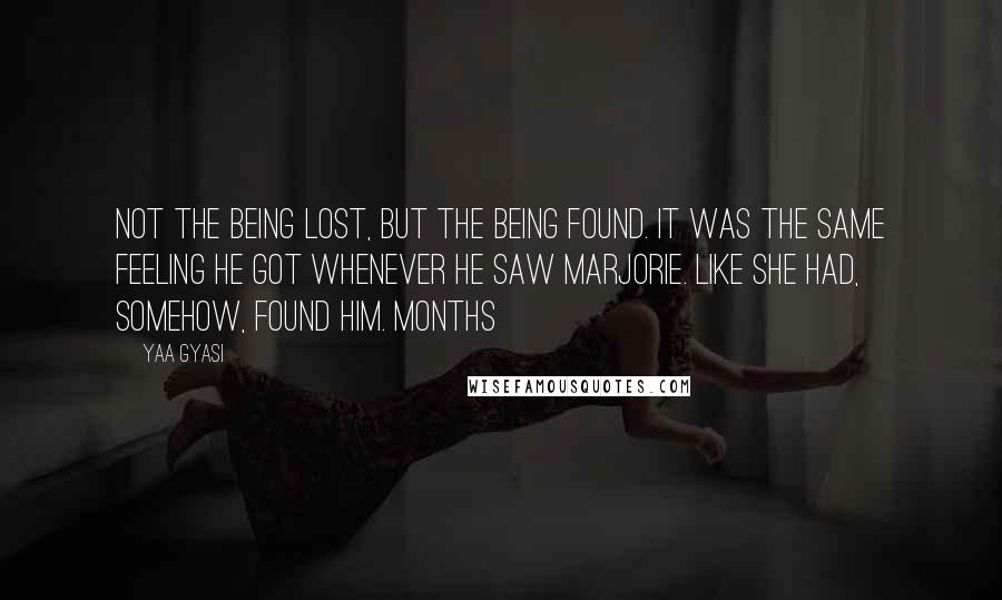 Yaa Gyasi Quotes: Not the being lost, but the being found. It was the same feeling he got whenever he saw Marjorie. Like she had, somehow, found him. Months