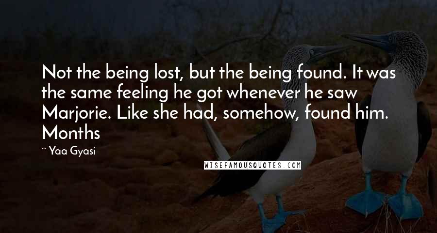 Yaa Gyasi Quotes: Not the being lost, but the being found. It was the same feeling he got whenever he saw Marjorie. Like she had, somehow, found him. Months