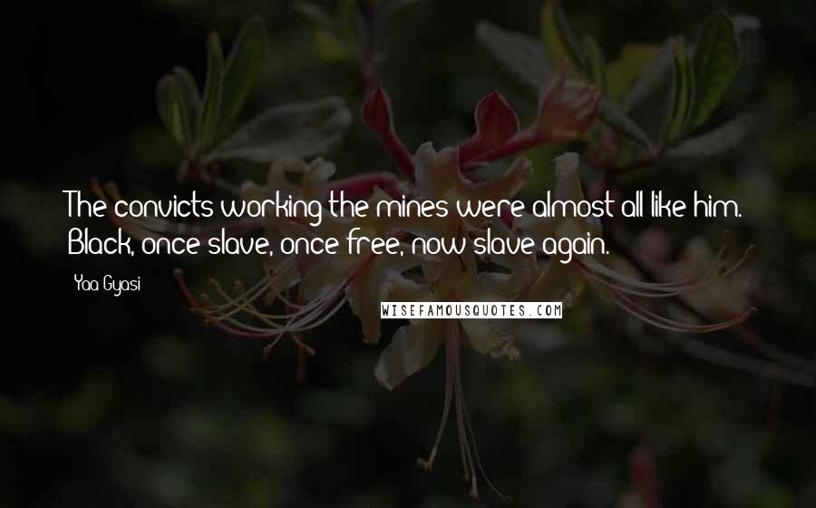 Yaa Gyasi Quotes: The convicts working the mines were almost all like him. Black, once slave, once free, now slave again.