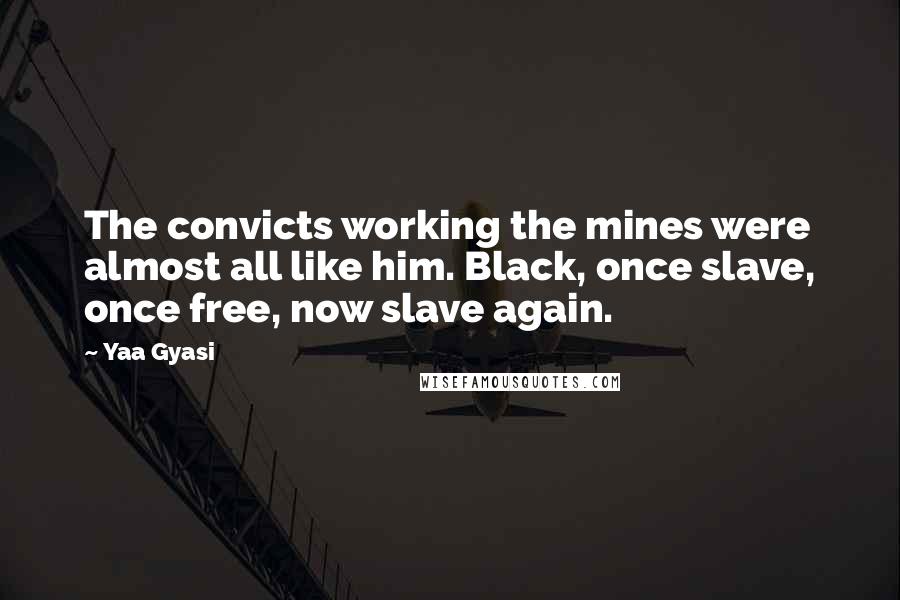 Yaa Gyasi Quotes: The convicts working the mines were almost all like him. Black, once slave, once free, now slave again.