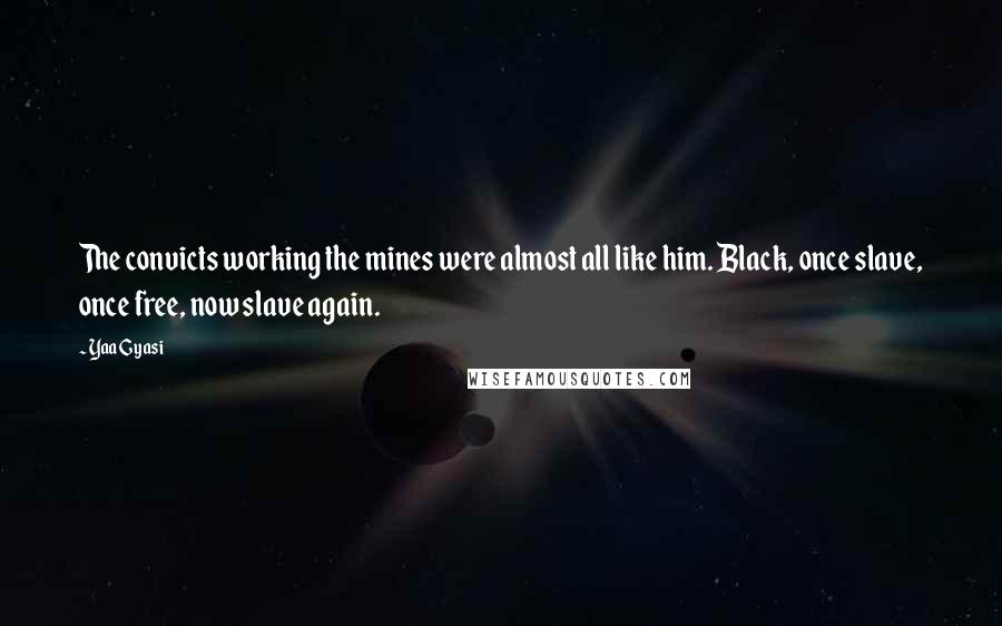 Yaa Gyasi Quotes: The convicts working the mines were almost all like him. Black, once slave, once free, now slave again.