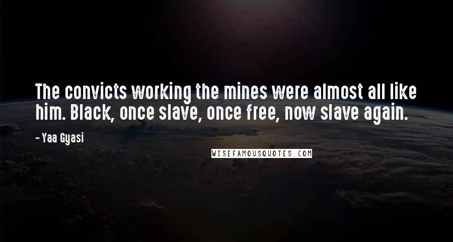 Yaa Gyasi Quotes: The convicts working the mines were almost all like him. Black, once slave, once free, now slave again.