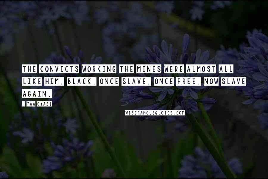 Yaa Gyasi Quotes: The convicts working the mines were almost all like him. Black, once slave, once free, now slave again.