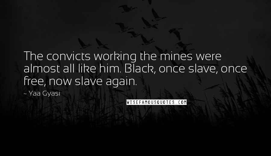 Yaa Gyasi Quotes: The convicts working the mines were almost all like him. Black, once slave, once free, now slave again.