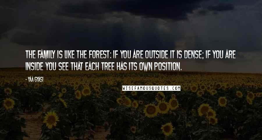 Yaa Gyasi Quotes: The family is like the forest: if you are outside it is dense; if you are inside you see that each tree has its own position.