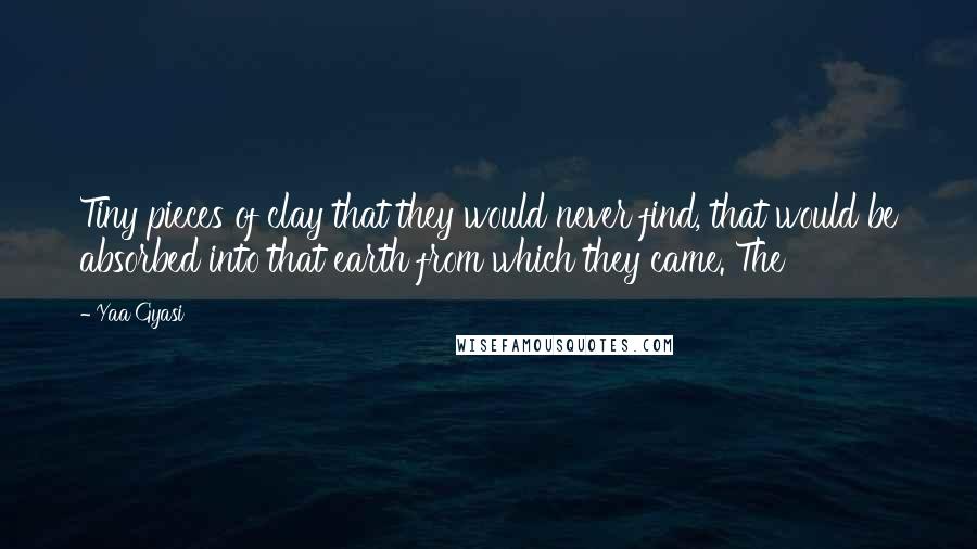 Yaa Gyasi Quotes: Tiny pieces of clay that they would never find, that would be absorbed into that earth from which they came. The