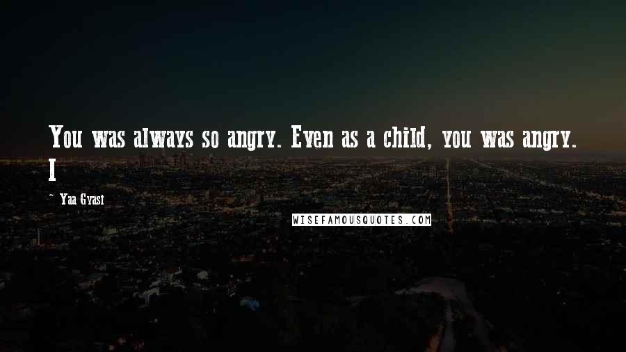 Yaa Gyasi Quotes: You was always so angry. Even as a child, you was angry. I