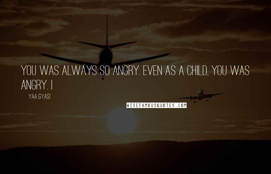 Yaa Gyasi Quotes: You was always so angry. Even as a child, you was angry. I