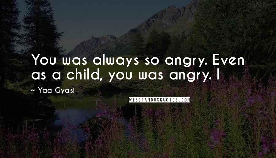 Yaa Gyasi Quotes: You was always so angry. Even as a child, you was angry. I