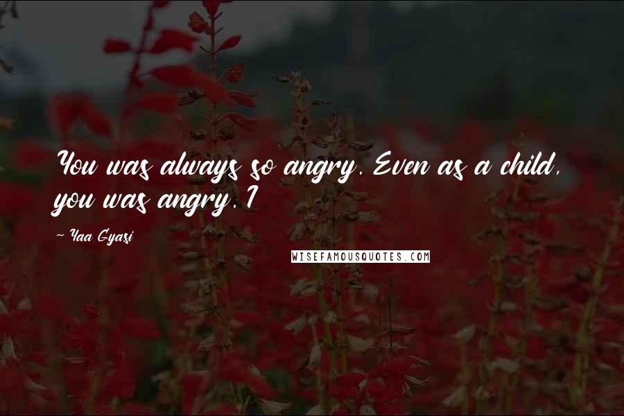 Yaa Gyasi Quotes: You was always so angry. Even as a child, you was angry. I