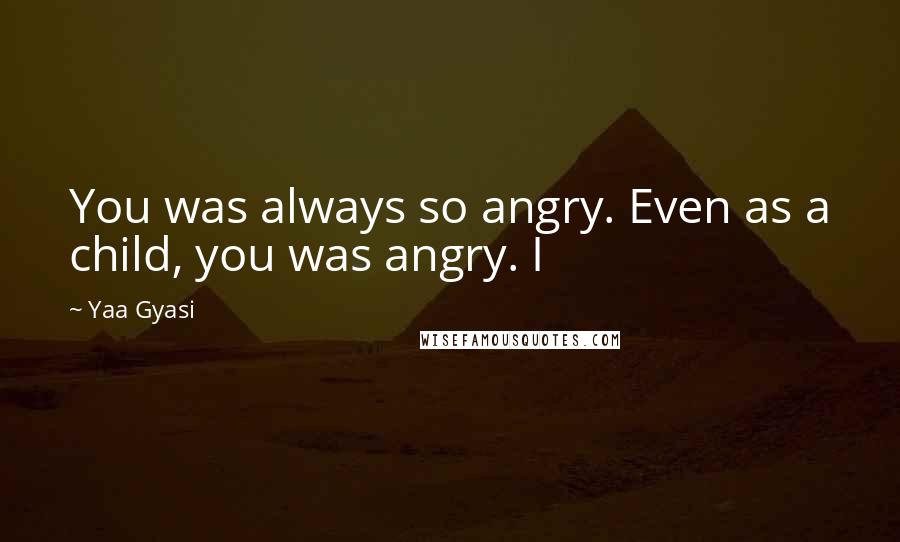 Yaa Gyasi Quotes: You was always so angry. Even as a child, you was angry. I