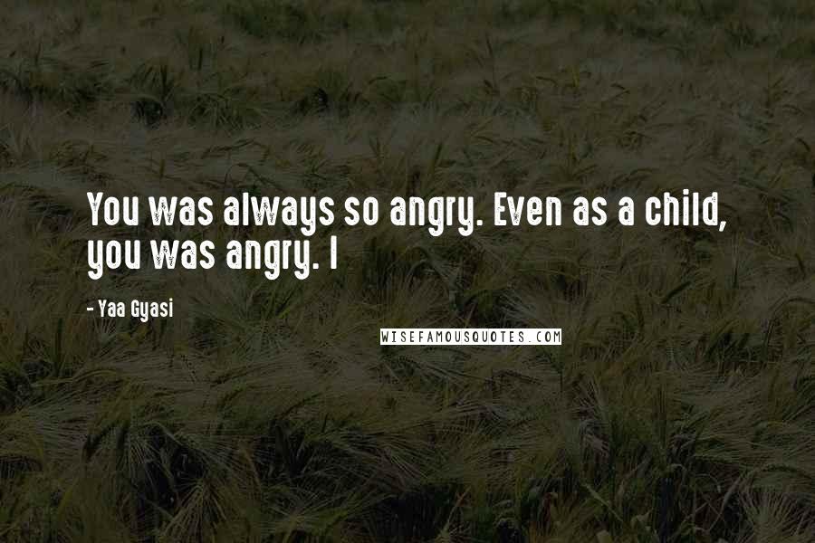 Yaa Gyasi Quotes: You was always so angry. Even as a child, you was angry. I