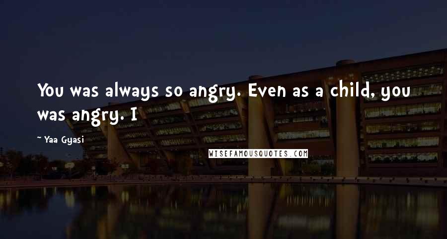 Yaa Gyasi Quotes: You was always so angry. Even as a child, you was angry. I