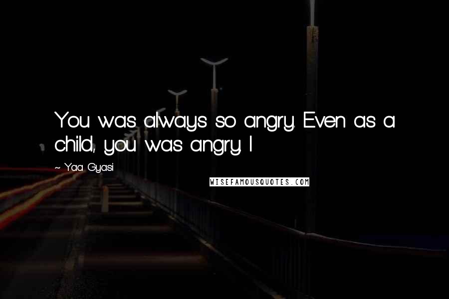 Yaa Gyasi Quotes: You was always so angry. Even as a child, you was angry. I