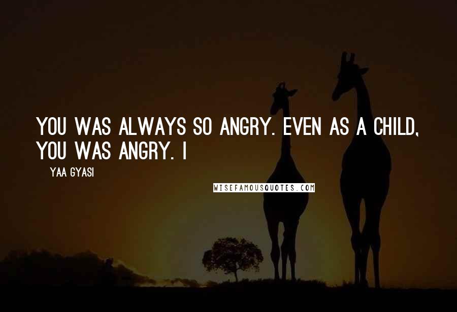 Yaa Gyasi Quotes: You was always so angry. Even as a child, you was angry. I