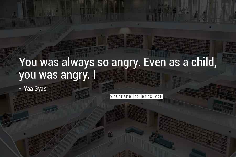 Yaa Gyasi Quotes: You was always so angry. Even as a child, you was angry. I