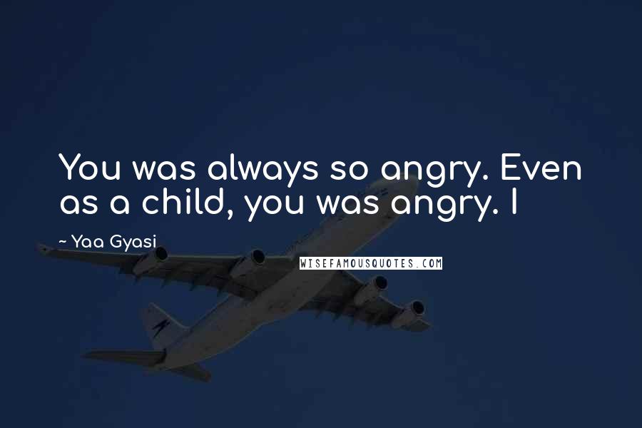Yaa Gyasi Quotes: You was always so angry. Even as a child, you was angry. I