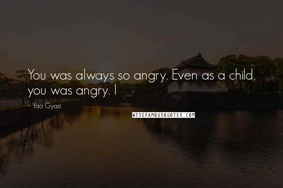 Yaa Gyasi Quotes: You was always so angry. Even as a child, you was angry. I